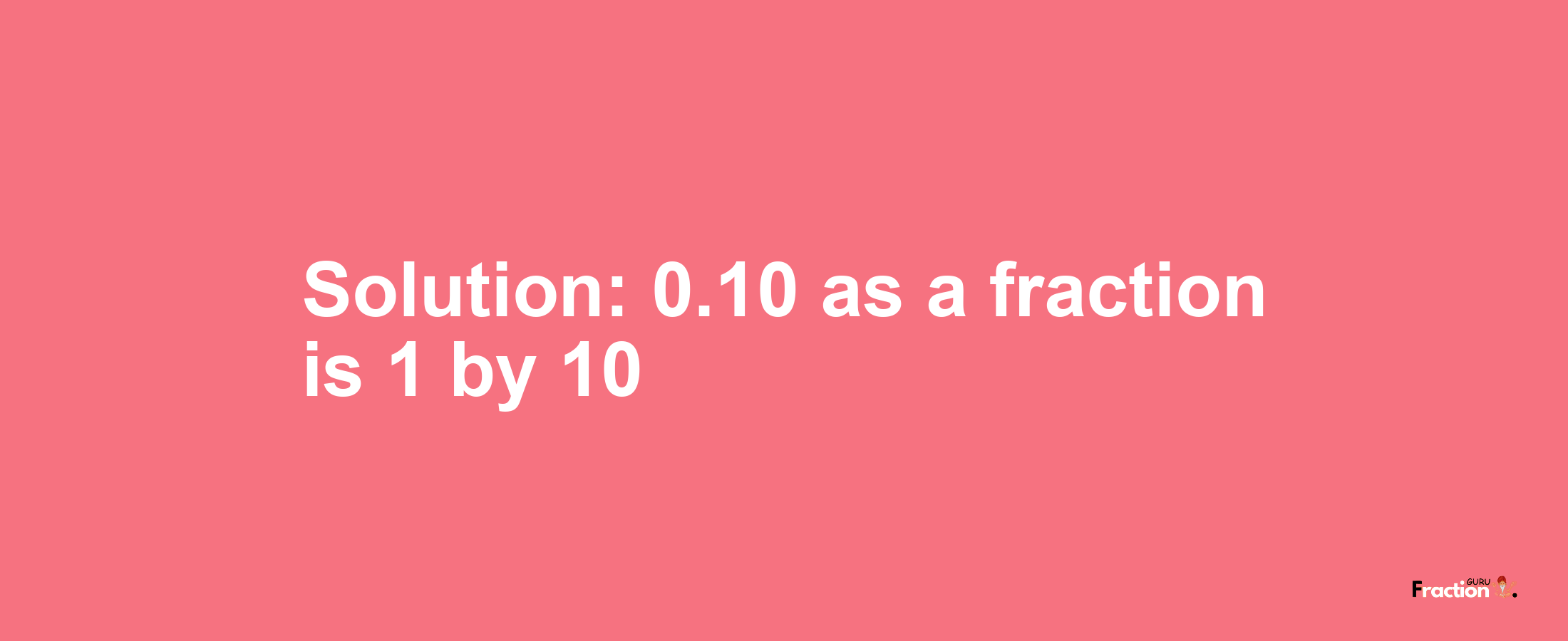 Solution:0.10 as a fraction is 1/10